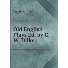 

Книга Old English Plays Ed by C W Dilke
