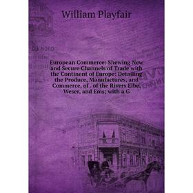 

Книга European Commerce: Shewing New and Secure Channels of Trade with the Continent of Europe: Detailing the Produce, Manufactures, and Commerce, of.