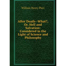 

Книга After Death-What, Or, Hell and Salvation: Considered in the Light of Science and Philosophy