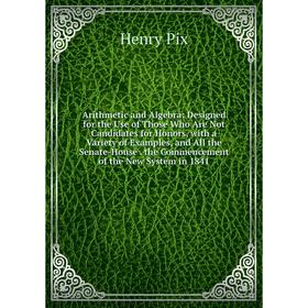 

Книга Arithmetic and Algebra: Designed for the Use of Those Who Are Not Candidates for Honors, with a Variety of Examples, and All the Senate-House. t