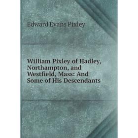 

Книга William Pixley of Hadley, Northampton, and Westfield, Mass: And Some of His Descendants