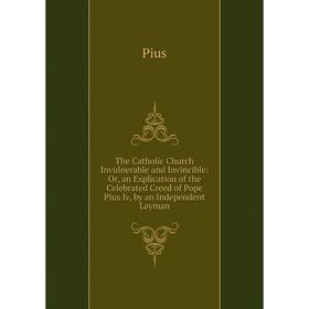 

Книга The Catholic Church Invulnerable and Invincible: Or, an Explication of the Celebrated Creed of Pope Pius Iv, by an Independent Layman
