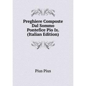 

Книга Preghiere Composte Dal Sommo Pontefice Pio Ix. (Italian Edition)