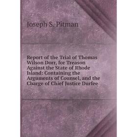 

Книга Report of the Trial of Thomas Wilson Dorr, for Treason Against the State of Rhode Island: Containing the Arguments of Counsel, and the Charge of