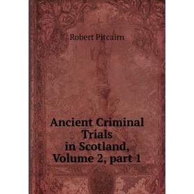 

Книга Ancient Criminal Trials in Scotland, Volume 2, part 1