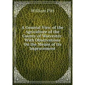 

Книга A General View of the Agriculture of the County of Worcester: With Observations On the Means of Its Improvement