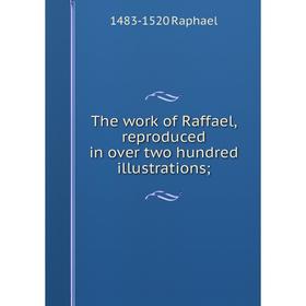 

Книга The work of Raffael, reproduced in over two hundred illustrations