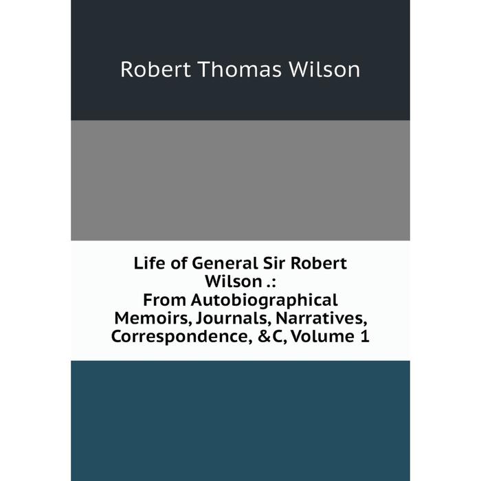 фото Книга life of general sir robert wilson: from autobiographical memoirs, journals, narratives, correspondence, volume 1 nobel press