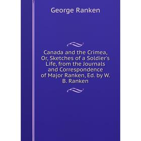 

Книга Canada and the Crimea, Or, Sketches of a Soldier's Life, from the Journals and Correspondence of Major Ranken, Ed. by W.B. Ranken