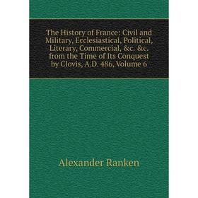 

Книга The History of France: Civil and Military, Ecclesiastical, Political, Literary, Commercial, c. c. from the Time of Its Conquest by Clovis, A.D