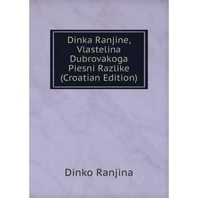 

Книга Dinka Ranjine, Vlastelina Dubrovakoga Piesni Razlike (Croatian Edition)