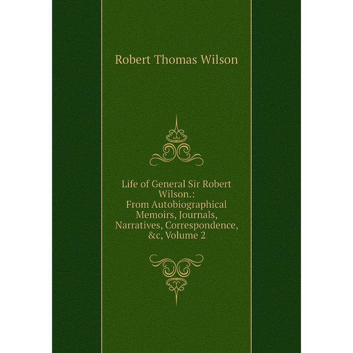 фото Книга life of general sir robert wilson: from autobiographical memoirs, journals, narratives, correspondence, volume 2 nobel press