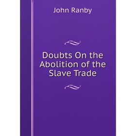 

Книга Doubts On the Abolition of the Slave Trade