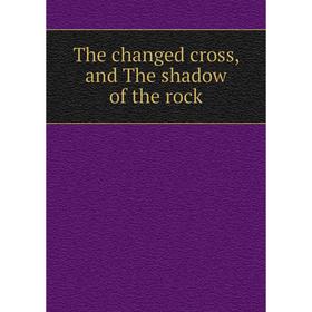 

Книга The changed cross, and The shadow of the rock