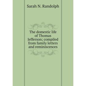 

Книга The domestic life of Thomas Jefferson; compiled from family letters and reminiscences