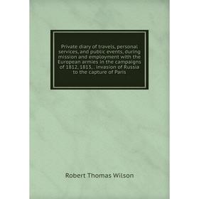 

Книга Private diary of travels, personal services, and public events, during mission and employment with the European armies in the campaigns of 1812,