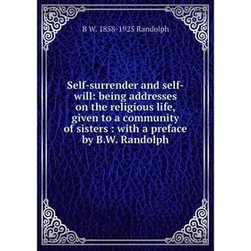 

Книга Self-surrender and self-will: being addresses on the religious life, given to a community of sisters: with a preface by B.W. Randolph