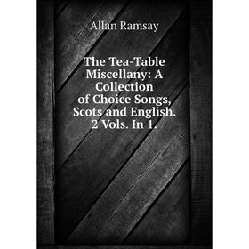 

Книга The Tea-Table Miscellany: A Collection of Choice Songs, Scots and English. 2 Vols. In 1.