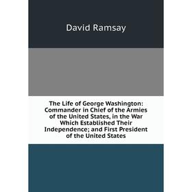 

Книга The Life of George Washington: Commander in Chief of the Armies of the United States, in the War Which Established Their Independence; and First