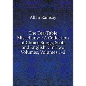 

Книга The Tea-Table Miscellany:: A Collection of Choice Songs, Scots and English.: In Two Volumes, Volumes 1-2