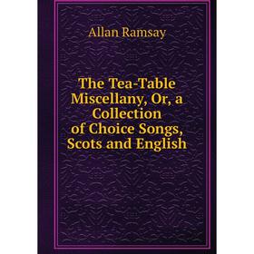 

Книга The Tea-Table Miscellany, Or, a Collection of Choice Songs, Scots and English
