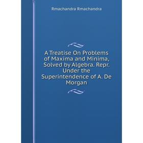 

Книга A Treatise On Problems of Maxima and Minima, Solved by Algebra. Repr. Under the Superintendence of A. De Morgan