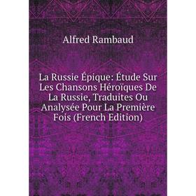 

Книга La Russie Épique: Étude Sur Les Chansons Héroïques De La Russie, Traduites Ou Analysée Pour La Première Fois