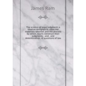 

Книга The science of legal judgment: a treatise designed to show the materials whereof, and the process by which, courts construct their judgments: an