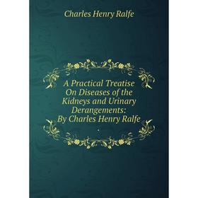 

Книга A Practical Treatise On Diseases of the Kidneys and Urinary Derangements: By Charles Henry Ralfe.