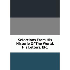 

Книга Selections From His Historie Of The World, His Letters, Etc.