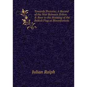 

Книга Towards Pretoria: A Record of the War Between Briton Boer to the Hoisting of the British Flag at Bloemfontein