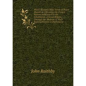 

Книга Peace. Reasons Why Terms of Peace Should Be Offered to the French Nation. Addressed to the Inhabitants of Great Britain, Through the Medium of T