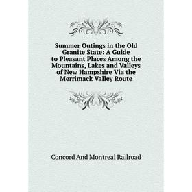 

Книга Summer Outings in the Old Granite State: A Guide to Pleasant Places Among the Mountains, Lakes and Valleys of New Hampshire Via the Merrimack Va