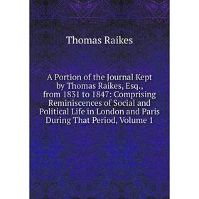 

Книга A Portion of the Journal Kept by Thomas Raikes, Esq., from 1831 to 1847: Comprising Reminiscences of Social and Political Life in London and Par