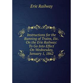

Книга Instructions for the Running of Trains, Etc. On the Erie Railway: To Go Into Effect On Wednesday, January 1, 1862