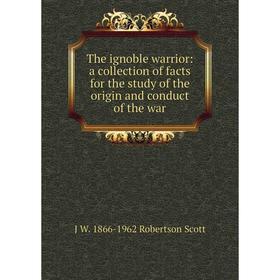 

Книга The ignoble warrior: a collection of facts for the study of the origin and conduct of the war