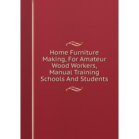 

Книга Home Furniture Making, For Amateur Wood Workers, Manual Training Schools And Students