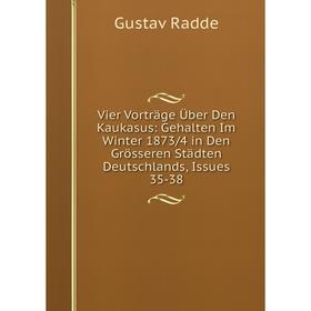 

Книга Vier Vorträge Über Den Kaukasus: Gehalten Im Winter 1873/4 in Den Grösseren Städten Deutschlands, Issues 35-38