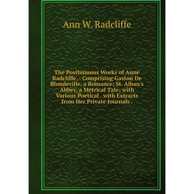 

Книга The Posthumous Works of Anne Radcliffe.: Comprising Gaston De Blondeville, a Romance; St. Alban's Abbey, a Metrical Tale; with Various Poetical.