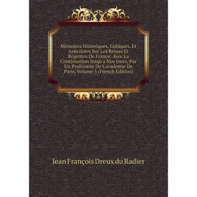 

Книга Mémoires Historiques, Critiques, Et Anecdotes Sur Les Reines Et Régentes De France: Avec La Continuation Jusqu'a Nos Jours, Par Un Professeur De