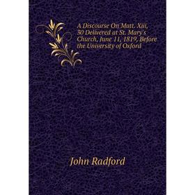 

Книга A Discourse On Matt. Xiii, 30 Delivered at St. Mary's Church, June 11, 1819, Before the University of Oxford