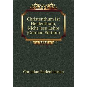 

Книга Christenthum Ist Heidenthum, Nicht Jesu Lehre (German Edition)