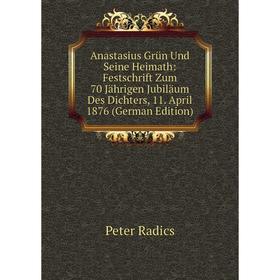

Книга Anastasius Grün Und Seine Heimath: Festschrift Zum 70 Jährigen Jubiläum Des Dichters, 11. April 1876 (German Edition)