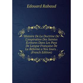 

Книга Histoire De La Doctrine De L'inspiration Des Saintes Écritures Dans Les Pays De Langue Française De La Reforme a Nos Jours.. (French Edition)