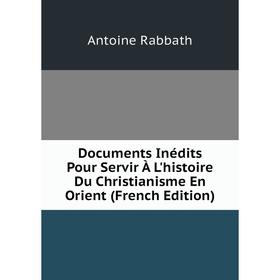 

Книга Documents Inédits Pour Servir À L'histoire Du Christianisme En Orient (French Edition)