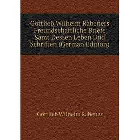 

Книга Gottlieb Wilhelm Rabeners Freundschaftliche Briefe Samt Dessen Leben Und Schriften (German Edition)