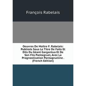 

Книга Oeuvres De Maître F Rabelais: Publieés Sous Le Titre De Faits Et Dits Du Géant Gargantua Et De Son Fils Pantagruel, Avec La Prognostication Pant