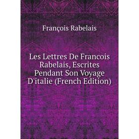 

Книга Les Lettres De Francois Rabelais, Escrites Pendant Son Voyage D'italie