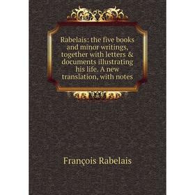 

Книга Rabelais: the five books and minor writings, together with letters documents illustrating his life. A new translation, with notes