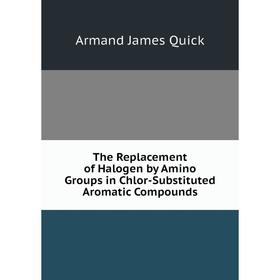 

Книга The Replacement of Halogen by Amino Groups in Chlor-Substituted Aromatic Compounds